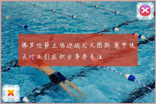 佛罗伦萨主场迎战尤文图斯 意甲焦点对决引发积分争夺关注