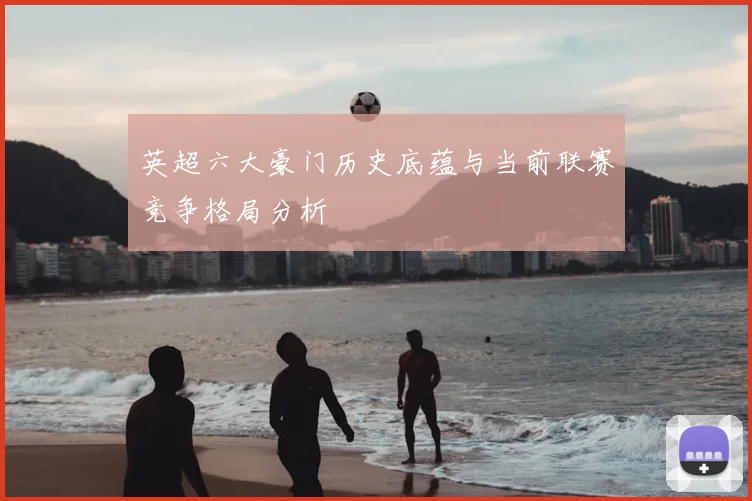 英超六大豪门历史底蕴与当前联赛竞争格局分析