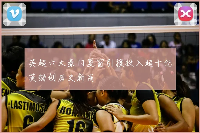 英超六大豪门夏窗引援投入超十亿英镑创历史新高