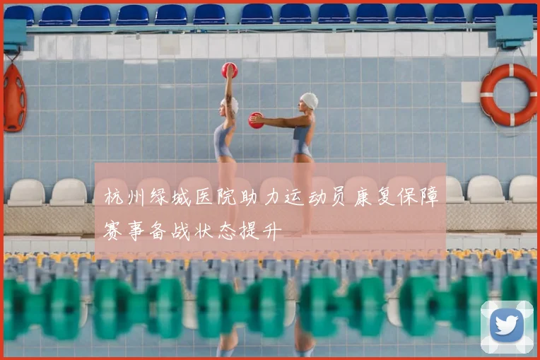 杭州绿城医院助力运动员康复保障赛事备战状态提升