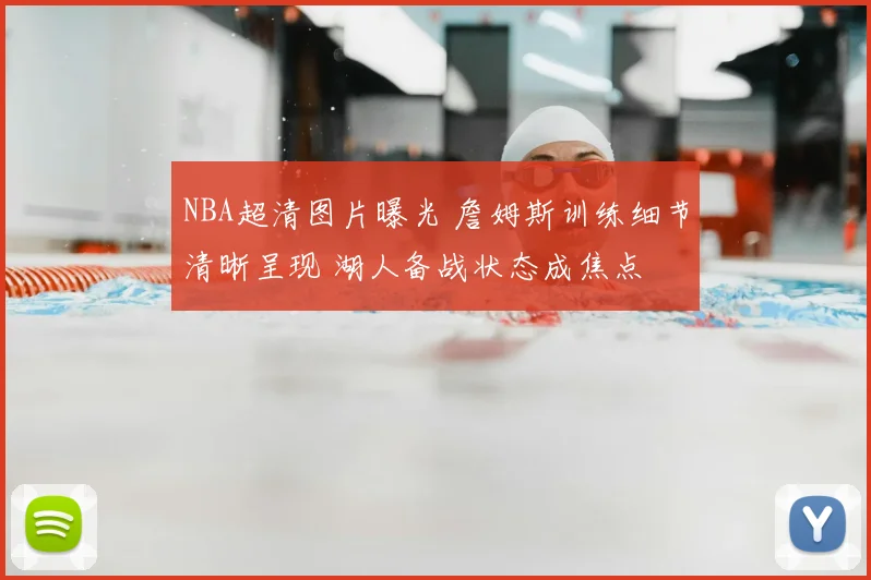 NBA超清图片曝光 詹姆斯训练细节清晰呈现 湖人备战状态成焦点