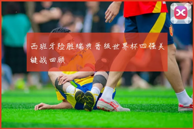 西班牙险胜瑞典晋级世界杯四强关键战回顾