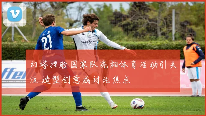 幻塔捏脸国家队亮相体育活动引关注 造型创意成讨论焦点