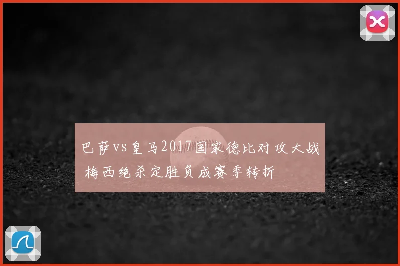 巴萨vs皇马2017国家德比对攻大战 梅西绝杀定胜负成赛季转折