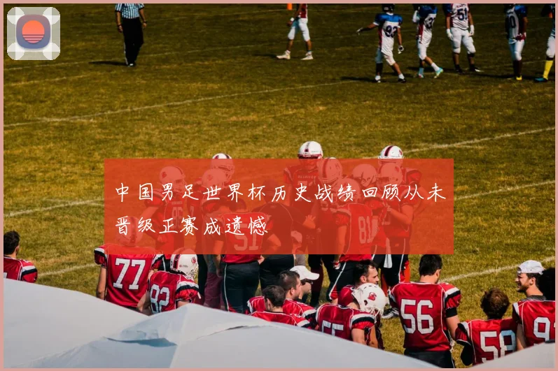 中国男足世界杯历史战绩回顾从未晋级正赛成遗憾