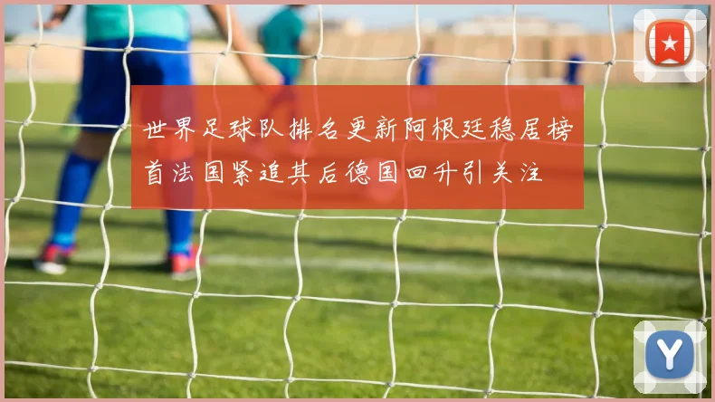 世界足球队排名更新阿根廷稳居榜首法国紧追其后德国回升引关注