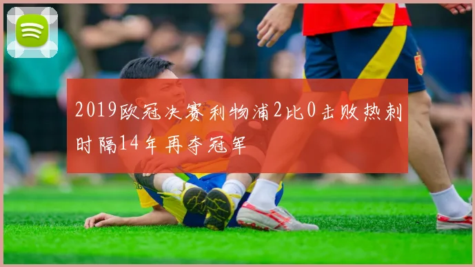 2019欧冠决赛利物浦2比0击败热刺时隔14年再夺冠军