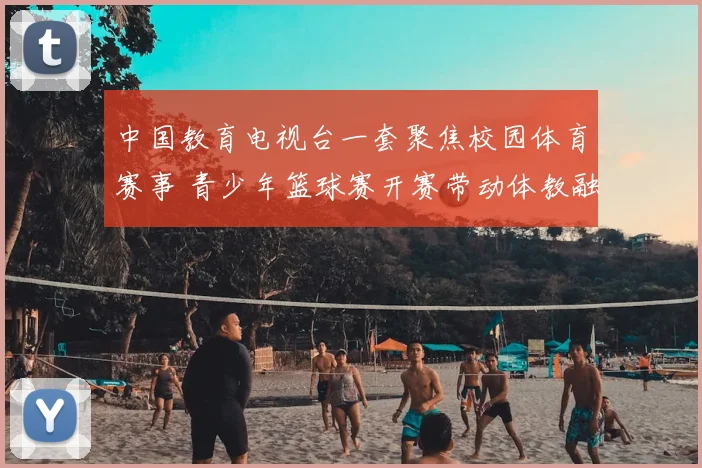 中国教育电视台一套聚焦校园体育赛事 青少年篮球赛开赛带动体教融合实践