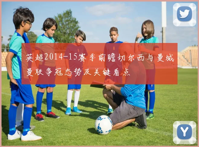 英超2014-15赛季前瞻切尔西与曼城曼联争冠态势及关键看点