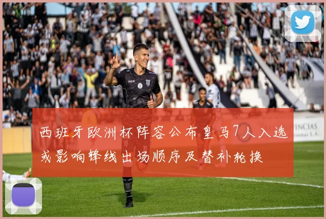 西班牙欧洲杯阵容公布皇马7人入选或影响锋线出场顺序及替补轮换