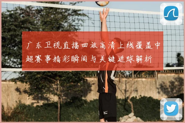 广东卫视直播回放高清上线覆盖中超赛事精彩瞬间与关键进球解析